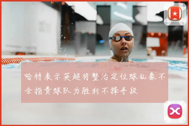 哈特表示英超将整治定位球乱象不会指责球队为胜利不择手段