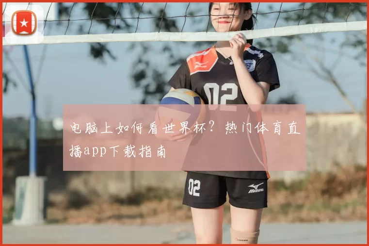 电脑上如何看世界杯？热门体育直播app下载指南