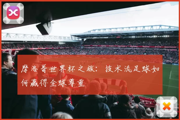 摩洛哥世界杯之旅：技术流足球如何赢得全球尊重