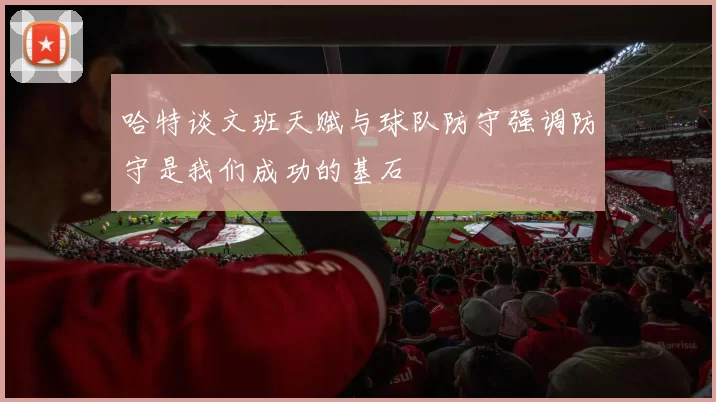 哈特谈文班天赋与球队防守强调防守是我们成功的基石