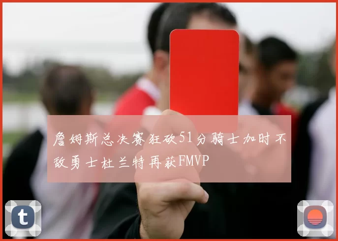詹姆斯总决赛狂砍51分骑士加时不敌勇士杜兰特再获FMVP