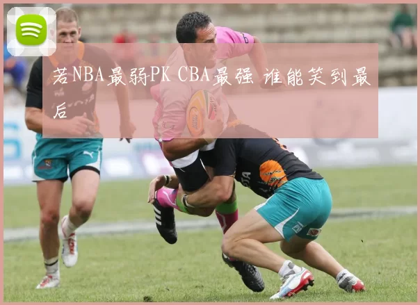 若NBA最弱PK CBA最强 谁能笑到最后