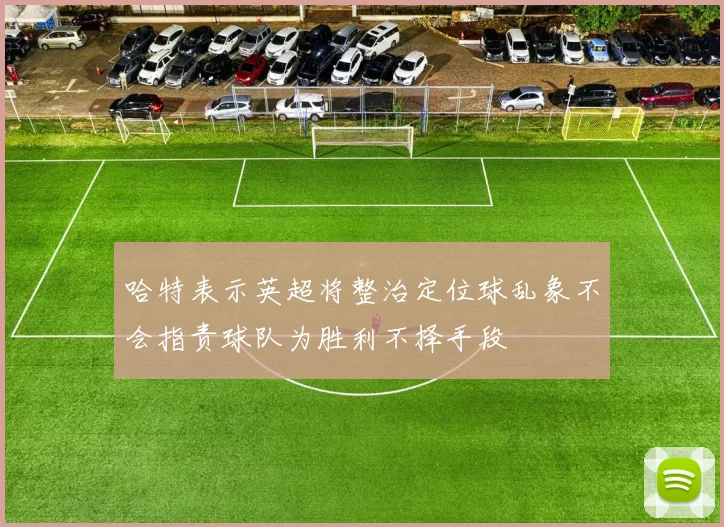 哈特表示英超将整治定位球乱象不会指责球队为胜利不择手段