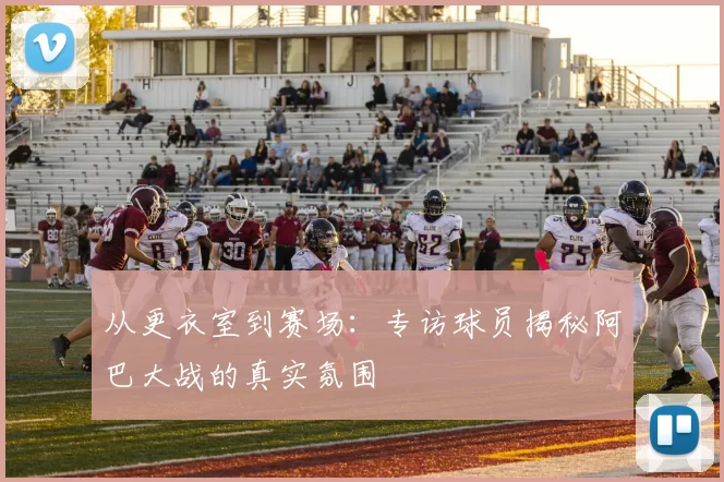 从更衣室到赛场：专访球员揭秘阿巴大战的真实氛围