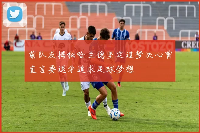前队友揭秘哈兰德坚定追梦决心曾直言要退学追求足球梦想