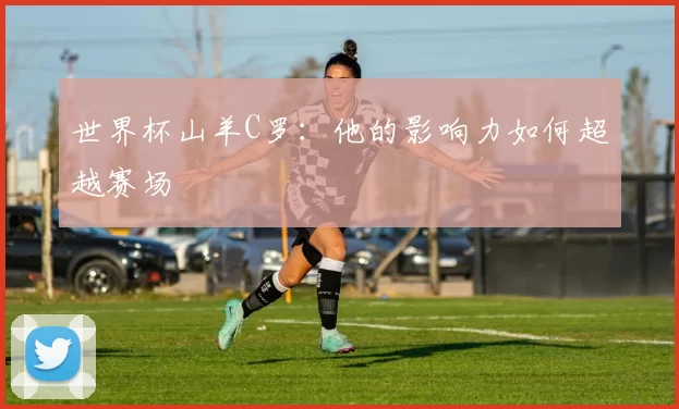 世界杯山羊C罗：他的影响力如何超越赛场