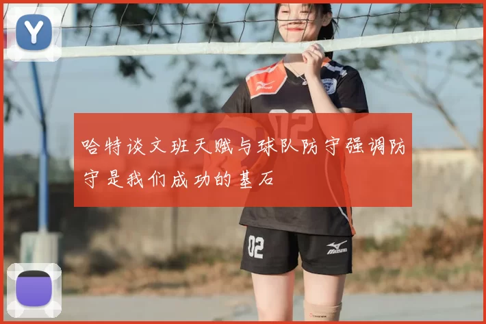 哈特谈文班天赋与球队防守强调防守是我们成功的基石