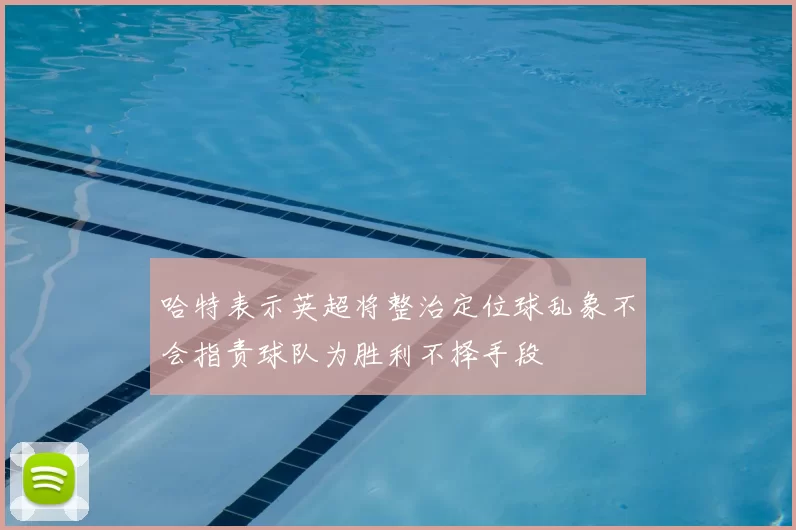 哈特表示英超将整治定位球乱象不会指责球队为胜利不择手段