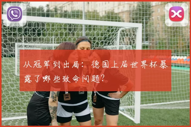 从冠军到出局：德国上届世界杯暴露了哪些致命问题？