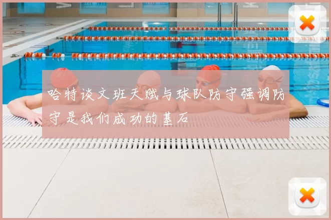 哈特谈文班天赋与球队防守强调防守是我们成功的基石