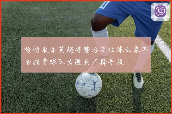 哈特表示英超将整治定位球乱象不会指责球队为胜利不择手段