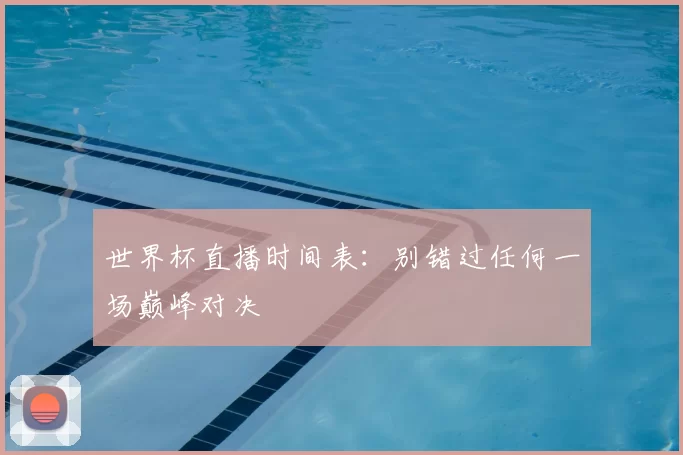 世界杯直播时间表：别错过任何一场巅峰对决