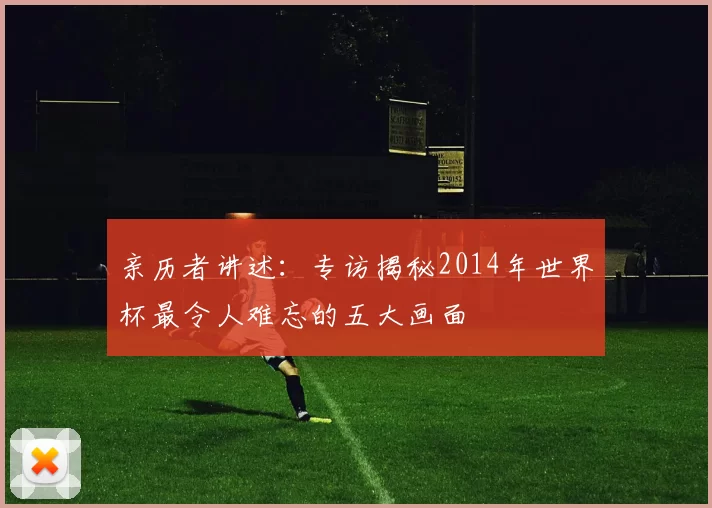 亲历者讲述:专访揭秘2014年世界杯最令人难忘的五大画面