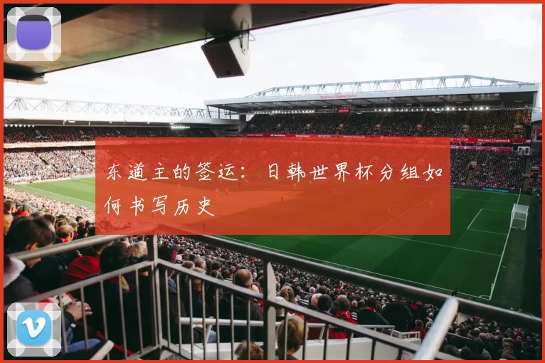 东道主的签运:日韩世界杯分组如何书写历史