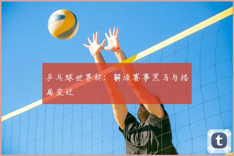乒乓球世界杯：解读赛事黑马与格局变迁