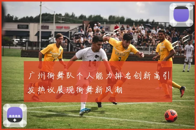 广州街舞队个人能力排名创新高引发热议展现街舞新风潮