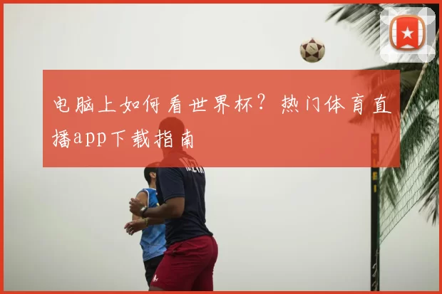 电脑上如何看世界杯?热门体育直播app下载指南
