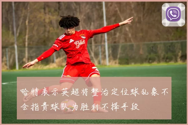 哈特表示英超将整治定位球乱象不会指责球队为胜利不择手段
