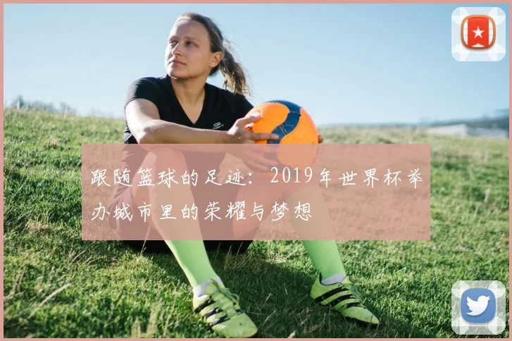 跟随篮球的足迹：2019年世界杯举办城市里的荣耀与梦想