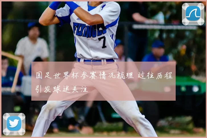 国足世界杯参赛情况梳理 过往历程引发球迷关注