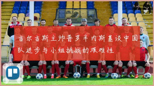 吉尔吉斯主帅普罗辛内斯基谈中国队进步与小组挑战的艰难性