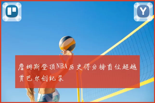 詹姆斯登顶NBA历史得分榜首位超越贾巴尔创纪录