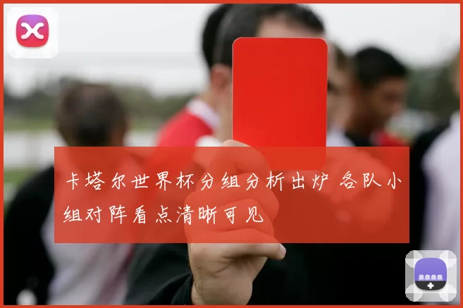 卡塔尔世界杯分组分析出炉 各队小组对阵看点清晰可见