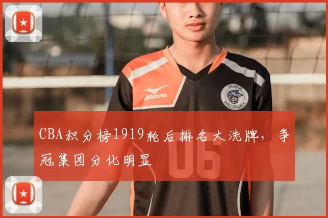 CBA积分榜1919轮后排名大洗牌，争冠集团分化明显