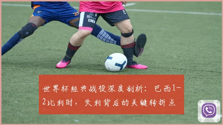 世界杯经典战役深度剖析：巴西1-2比利时，失利背后的关键转折点