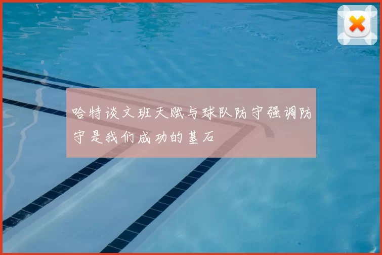 哈特谈文班天赋与球队防守强调防守是我们成功的基石