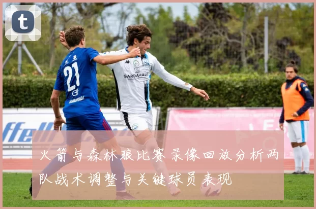 火箭与森林狼比赛录像回放分析两队战术调整与关键球员表现