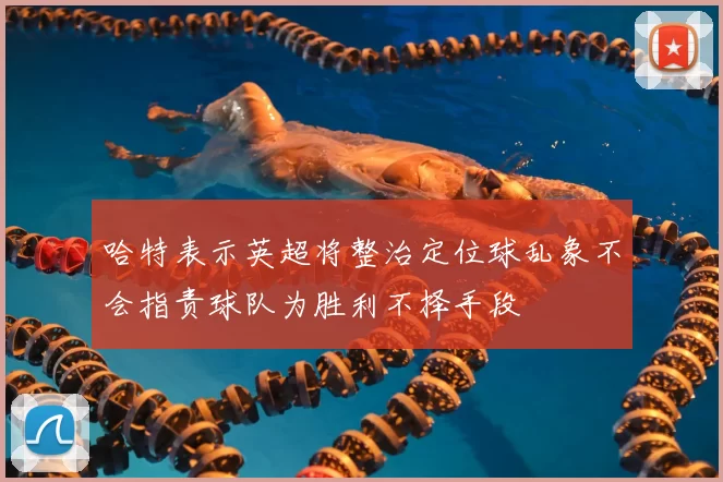 哈特表示英超将整治定位球乱象不会指责球队为胜利不择手段