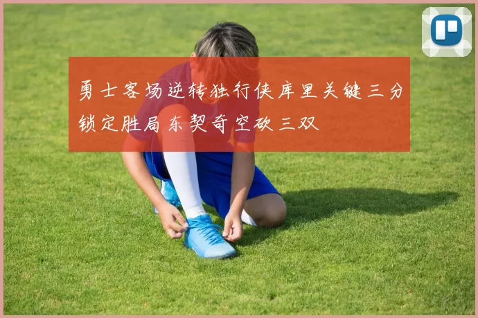 勇士客场逆转独行侠库里关键三分锁定胜局东契奇空砍三双
