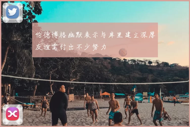 伦德博格幽默表示与库里建立深厚友谊需付出不少努力