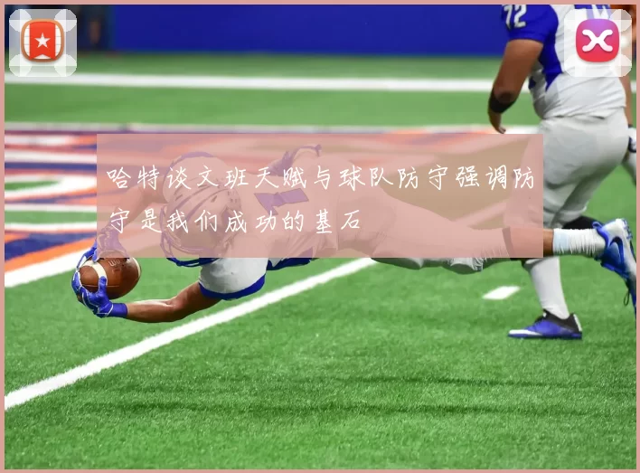 哈特谈文班天赋与球队防守强调防守是我们成功的基石