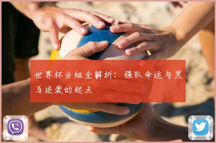 世界杯分组全解析:强队命运与黑马逆袭的起点