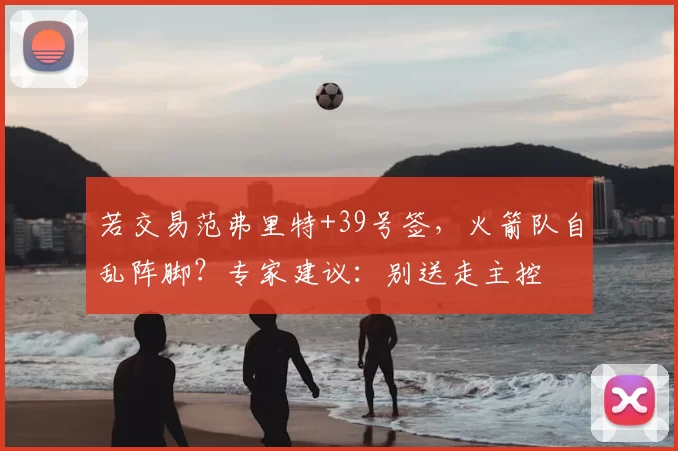 若交易范弗里特+39号签,火箭队自乱阵脚?专家建议:别送走主控