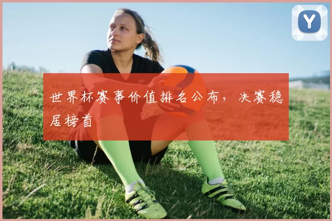 世界杯赛事价值排名公布，决赛稳居榜首