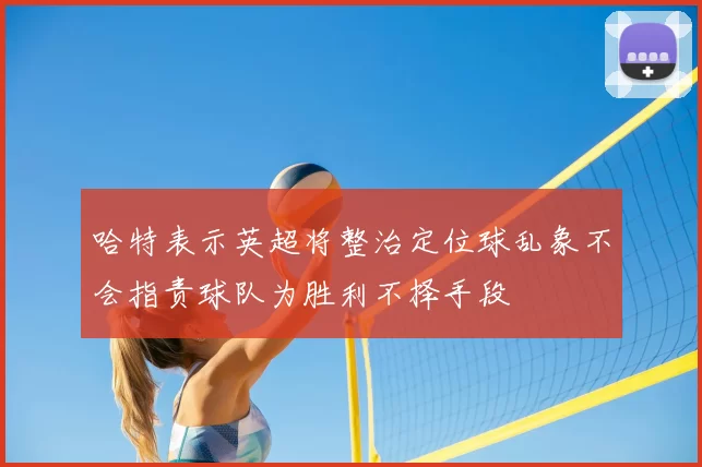 哈特表示英超将整治定位球乱象不会指责球队为胜利不择手段