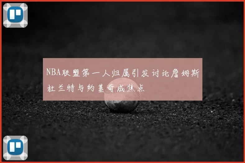 NBA联盟第一人归属引发讨论詹姆斯杜兰特与约基奇成焦点