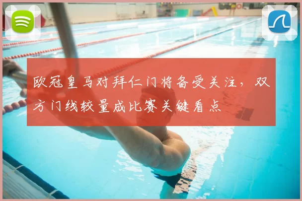 欧冠皇马对拜仁门将备受关注，双方门线较量成比赛关键看点