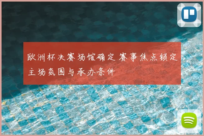 欧洲杯决赛场馆确定 赛事焦点锁定主场氛围与承办条件
