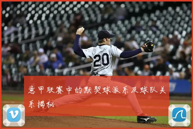 意甲联赛中的默契球派系及球队关系揭秘