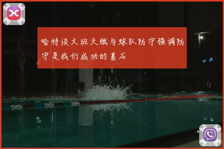 哈特谈文班天赋与球队防守强调防守是我们成功的基石