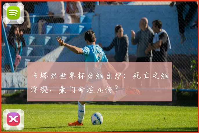卡塔尔世界杯分组出炉:死亡之组浮现,豪门命运几何?