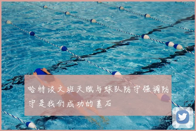 哈特谈文班天赋与球队防守强调防守是我们成功的基石