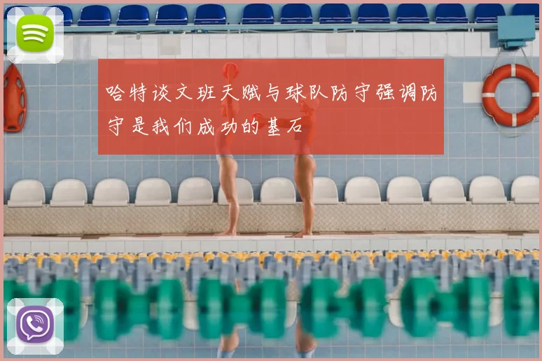 哈特谈文班天赋与球队防守强调防守是我们成功的基石