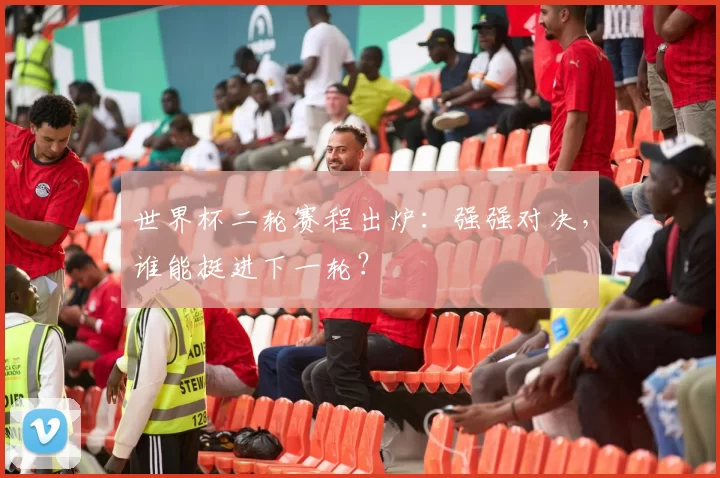 世界杯二轮赛程出炉：强强对决，谁能挺进下一轮？