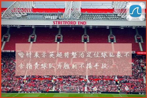 哈特表示英超将整治定位球乱象不会指责球队为胜利不择手段