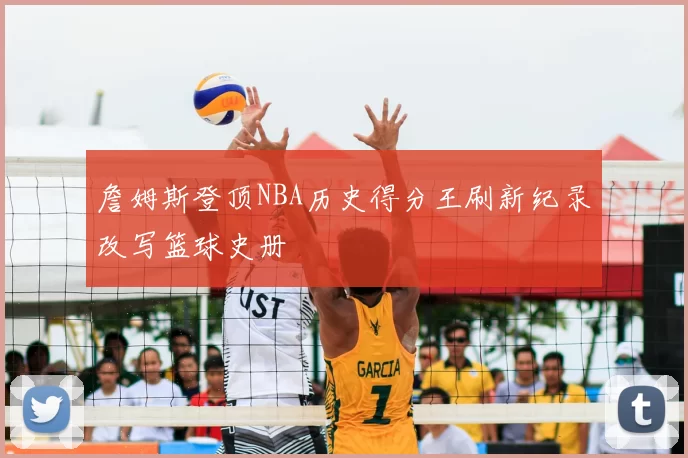 詹姆斯登顶NBA历史得分王刷新纪录改写篮球史册